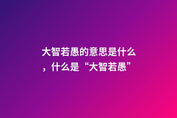 大智若愚的意思是什么，什么是“大智若愚”-第1張-觀點-玄機派