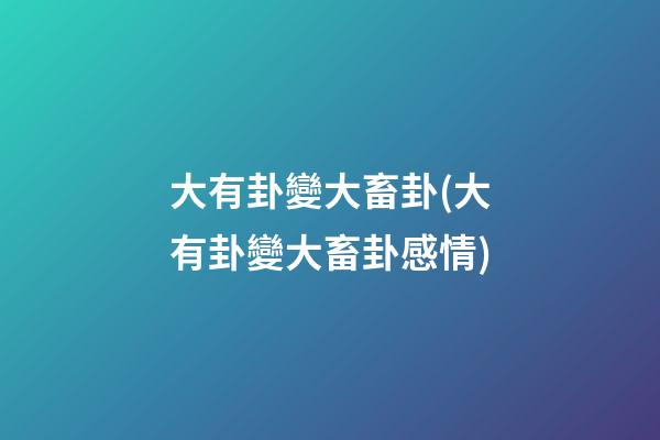 大有卦變大畜卦(大有卦變大畜卦感情)