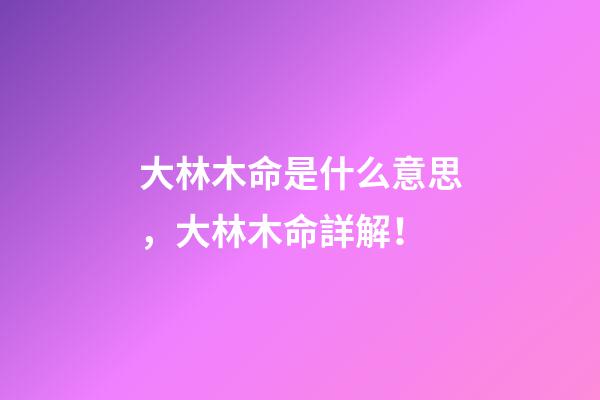 大林木命是什么意思，大林木命詳解！