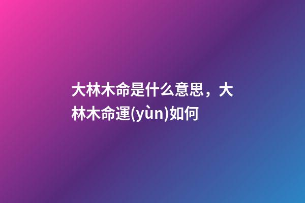 大林木命是什么意思，大林木命運(yùn)如何