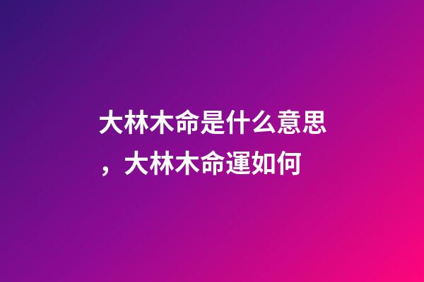 大林木命是什么意思，大林木命運如何
