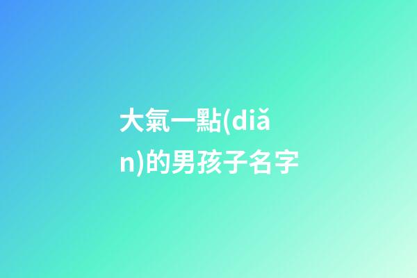 大氣一點(diǎn)的男孩子名字(大氣的名字男孩)-第1張-男孩起名-玄機(jī)派