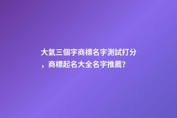 大氣三個字商標名字測試打分，商標起名大全名字推薦？-第1張-商標起名-玄機派