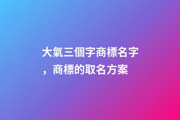 大氣三個字商標名字，商標的取名方案