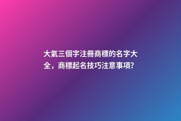 大氣三個字注冊商標的名字大全，商標起名技巧注意事項？-第1張-商標起名-玄機派