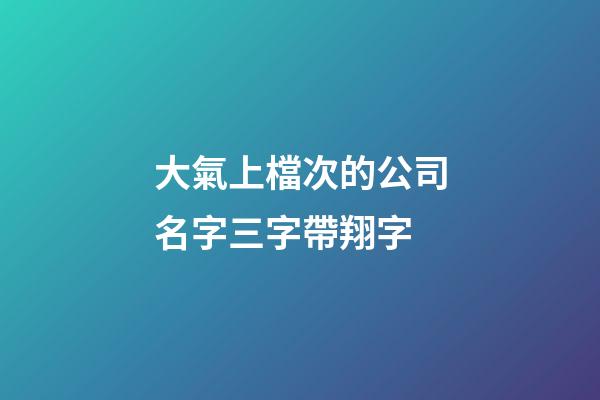 大氣上檔次的公司名字三字帶翔字-第1張-公司起名-玄機派