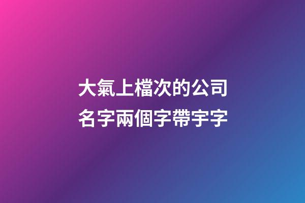 大氣上檔次的公司名字兩個字帶宇字-第1張-公司起名-玄機派