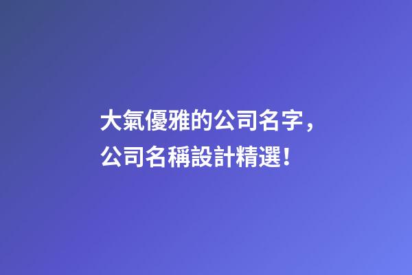 大氣優雅的公司名字，公司名稱設計精選！-第1張-公司起名-玄機派