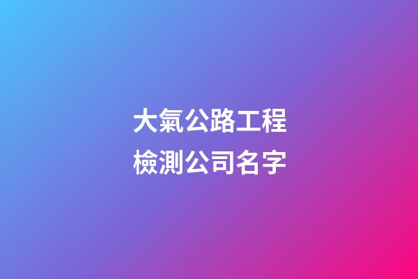 大氣公路工程檢測公司名字-第1張-公司起名-玄機派
