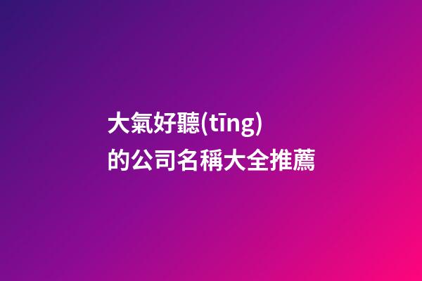 大氣好聽(tīng)的公司名稱大全推薦-第1張-公司起名-玄機(jī)派