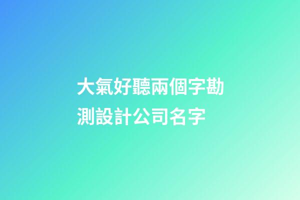 大氣好聽兩個字勘測設計公司名字-第1張-公司起名-玄機派