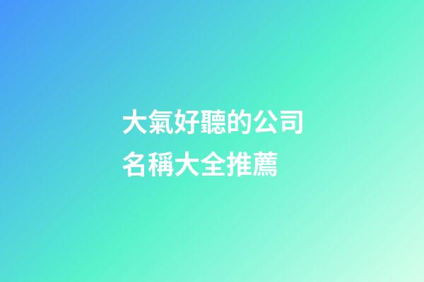 大氣好聽的公司名稱大全推薦-第1張-公司起名-玄機(jī)派