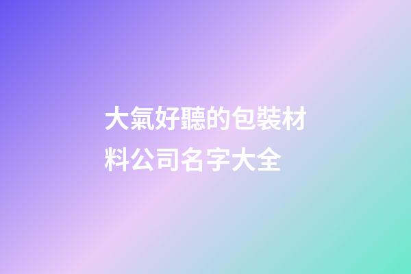 大氣好聽的包裝材料公司名字大全