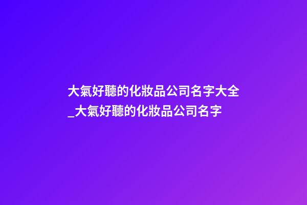 大氣好聽的化妝品公司名字大全_大氣好聽的化妝品公司名字-第1張-公司起名-玄機派