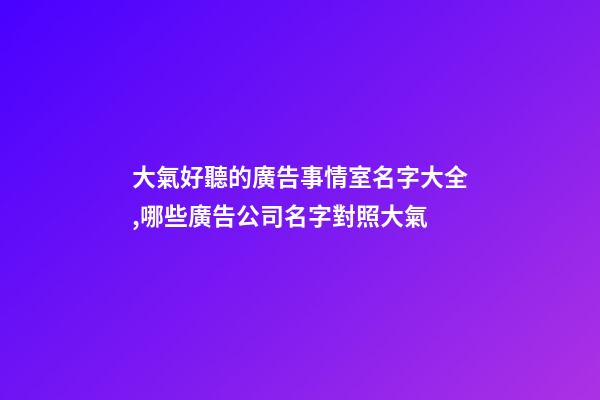 大氣好聽的廣告事情室名字大全,哪些廣告公司名字對照大氣-第1張-公司起名-玄機派