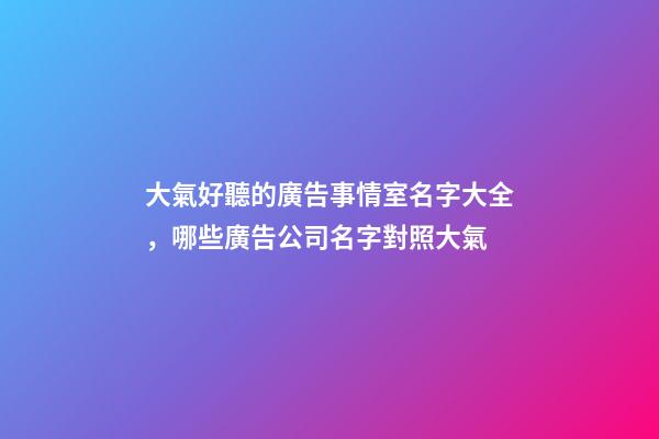 大氣好聽的廣告事情室名字大全，哪些廣告公司名字對照大氣