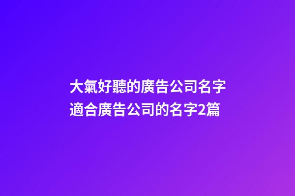 大氣好聽的廣告公司名字適合廣告公司的名字2篇-第1張-公司起名-玄機(jī)派