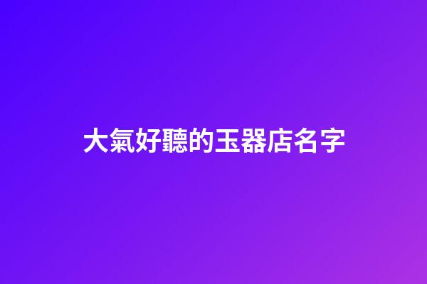大氣好聽的玉器店名字