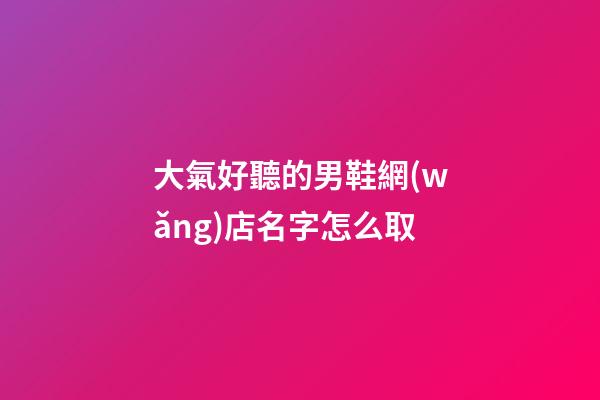 大氣好聽的男鞋網(wǎng)店名字怎么取