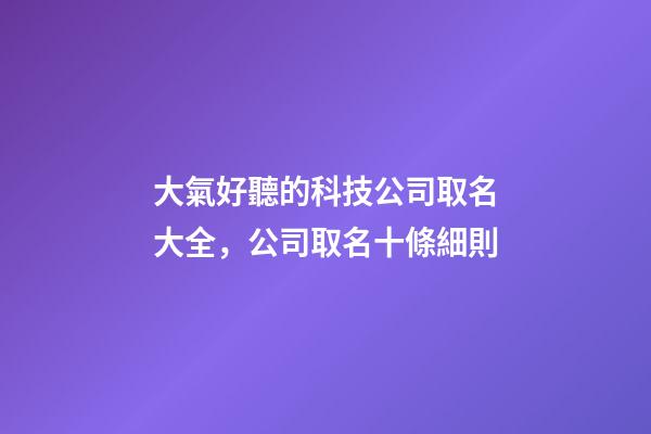 大氣好聽的科技公司取名大全，公司取名十條細則-第1張-公司起名-玄機派