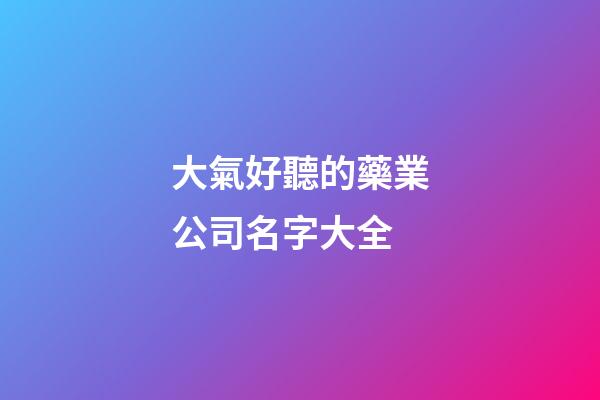 大氣好聽的藥業公司名字大全