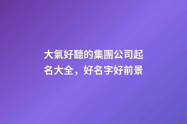 大氣好聽的集團公司起名大全，好名字好前景-第1張-公司起名-玄機派