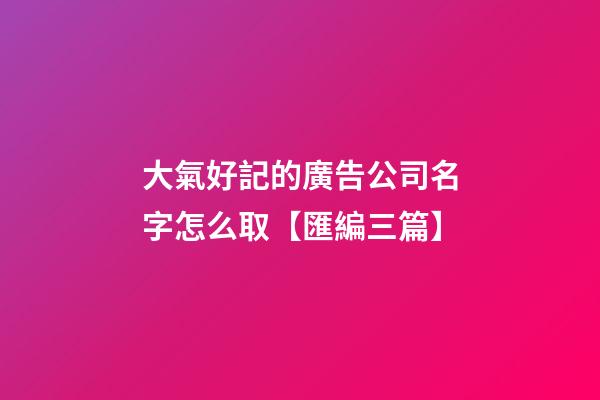大氣好記的廣告公司名字怎么取【匯編三篇】-第1張-公司起名-玄機派