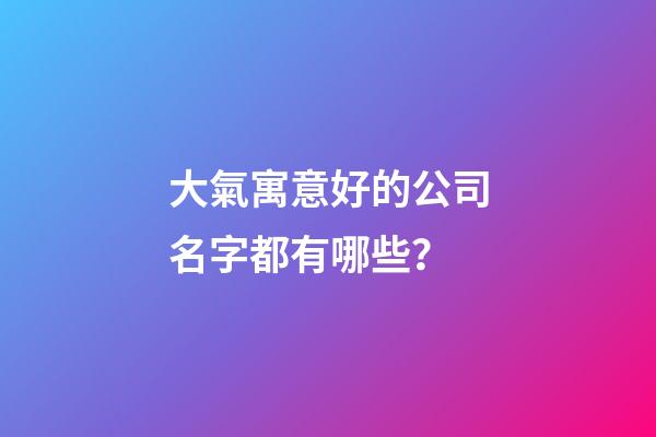 大氣寓意好的公司名字都有哪些？-第1張-公司起名-玄機(jī)派