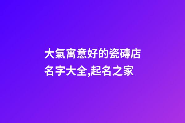 大氣寓意好的瓷磚店名字大全,起名之家-第1張-店鋪起名-玄機派