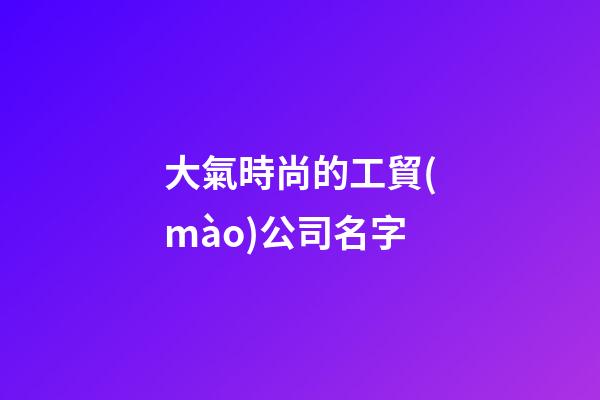 大氣時尚的工貿(mào)公司名字