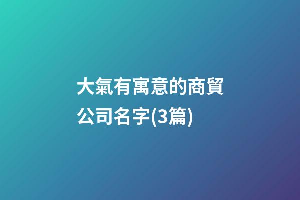 大氣有寓意的商貿公司名字(3篇)-第1張-公司起名-玄機派