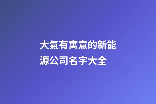 大氣有寓意的新能源公司名字大全