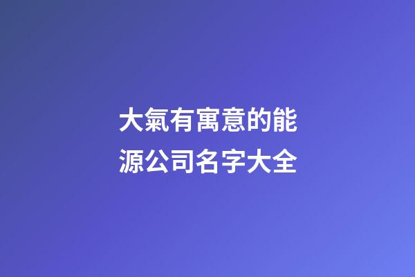 大氣有寓意的能源公司名字大全-第1張-公司起名-玄機派