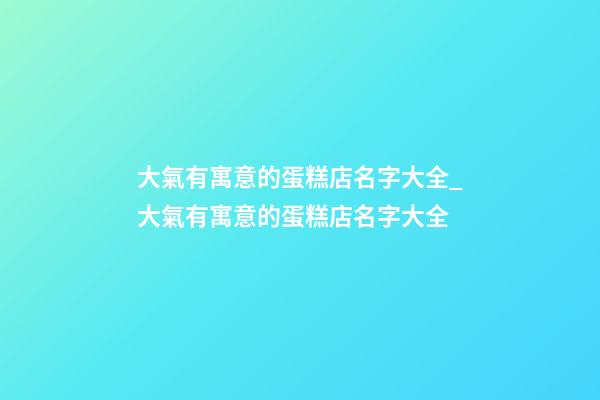 大氣有寓意的蛋糕店名字大全_大氣有寓意的蛋糕店名字大全-第1張-店鋪起名-玄機派