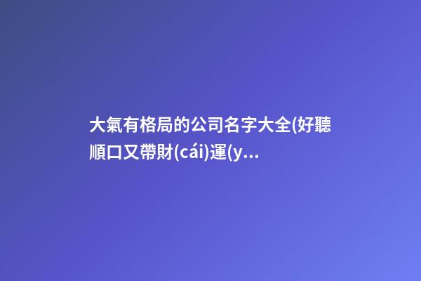 大氣有格局的公司名字大全(好聽順口又帶財(cái)運(yùn),最新推薦)
