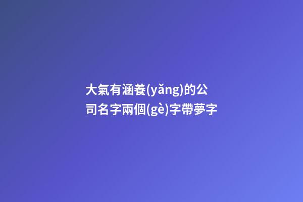 大氣有涵養(yǎng)的公司名字兩個(gè)字帶夢字-第1張-公司起名-玄機(jī)派