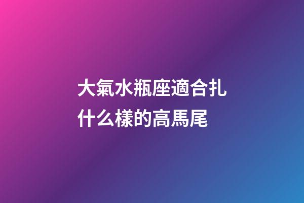 大氣水瓶座適合扎什么樣的高馬尾-第1張-星座運勢-玄機派