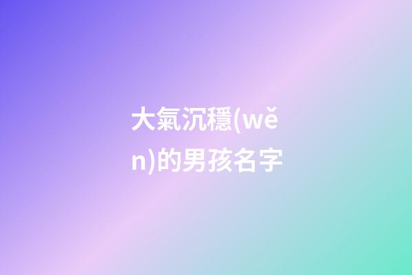大氣沉穩(wěn)的男孩名字(男孩沉穩(wěn)大氣名字免費)-第1張-男孩起名-玄機派
