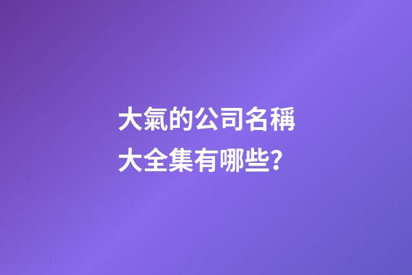 大氣的公司名稱大全集有哪些？-第1張-公司起名-玄機(jī)派