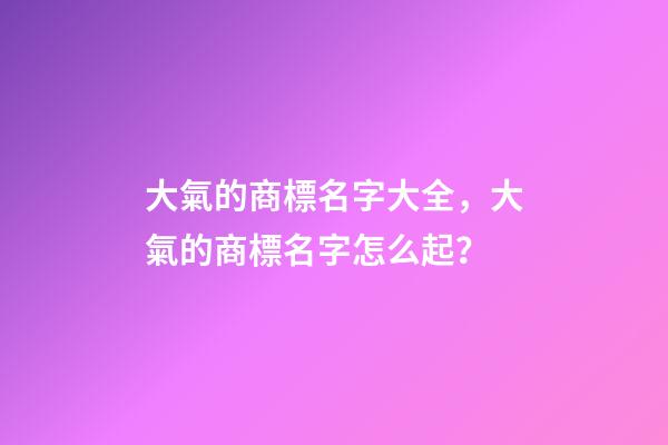大氣的商標名字大全，大氣的商標名字怎么起？
