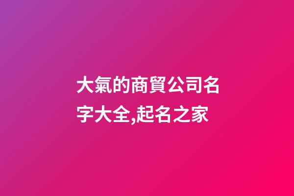 大氣的商貿公司名字大全,起名之家