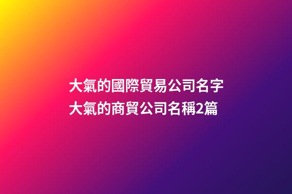 大氣的國際貿易公司名字大氣的商貿公司名稱2篇-第1張-公司起名-玄機派
