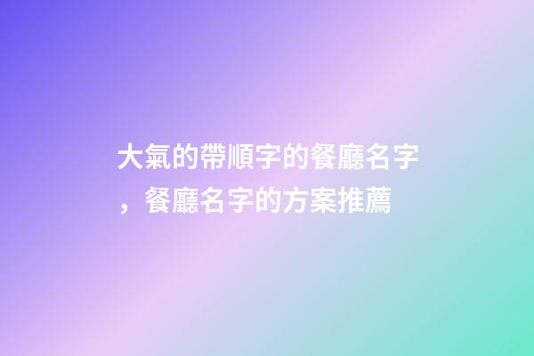 大氣的帶順字的餐廳名字，餐廳名字的方案推薦-第1張-公司起名-玄機(jī)派