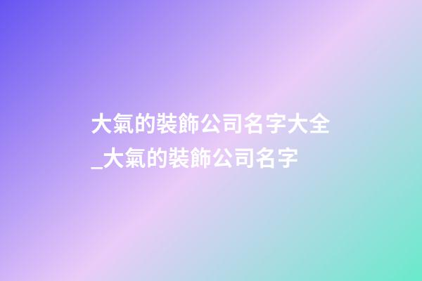 大氣的裝飾公司名字大全_大氣的裝飾公司名字