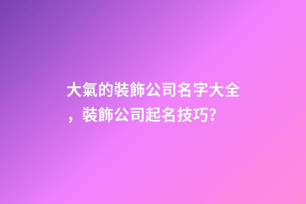 大氣的裝飾公司名字大全，裝飾公司起名技巧？-第1張-公司起名-玄機(jī)派