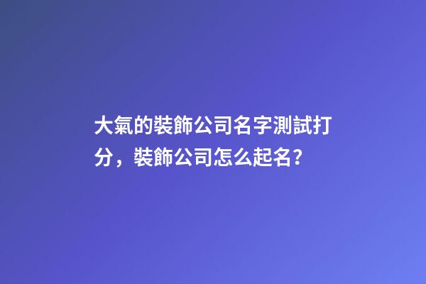大氣的裝飾公司名字測試打分，裝飾公司怎么起名？-第1張-公司起名-玄機派
