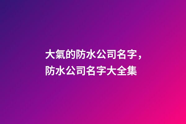 大氣的防水公司名字，防水公司名字大全集-第1張-公司起名-玄機派