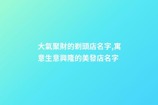 大氣聚財的剃頭店名字,寓意生意興隆的美發店名字-第1張-店鋪起名-玄機派
