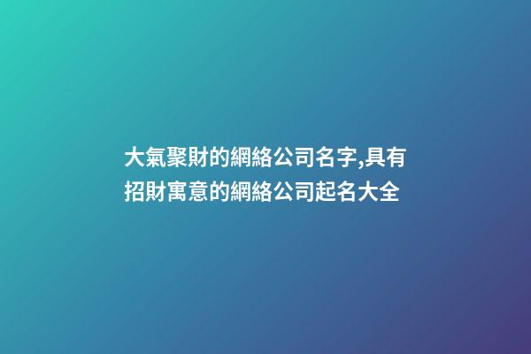 大氣聚財的網絡公司名字,具有招財寓意的網絡公司起名大全-第1張-公司起名-玄機派