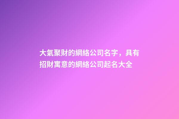 大氣聚財的網絡公司名字，具有招財寓意的網絡公司起名大全-第1張-公司起名-玄機派
